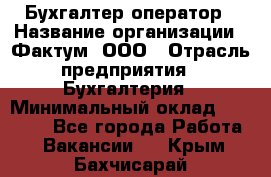 Бухгалтер-оператор › Название организации ­ Фактум, ООО › Отрасль предприятия ­ Бухгалтерия › Минимальный оклад ­ 15 000 - Все города Работа » Вакансии   . Крым,Бахчисарай